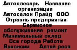 Автослесарь › Название организации ­ Автосалон Прайд, ООО › Отрасль предприятия ­ Сервисное обслуживание, ремонт › Минимальный оклад ­ 1 - Все города Работа » Вакансии   . Алтай респ.